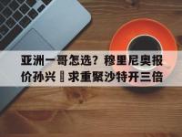 爱游戏体育在线入口-包含亚洲一哥怎选？穆里尼奥报价孙兴慜求重聚沙特开三倍的词条