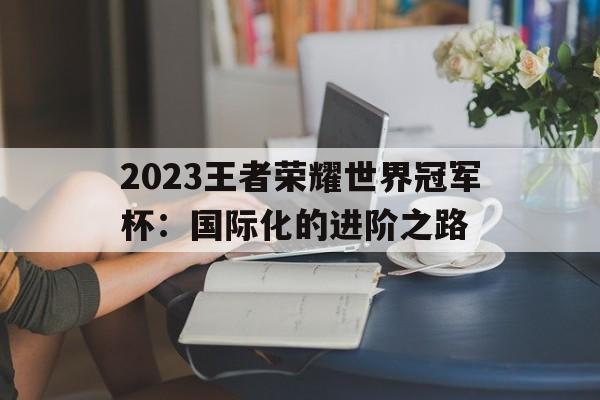 2023王者荣耀世界冠军杯：国际化的进阶之路