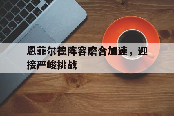 包含恩菲尔德阵容磨合加速，迎接严峻挑战的词条