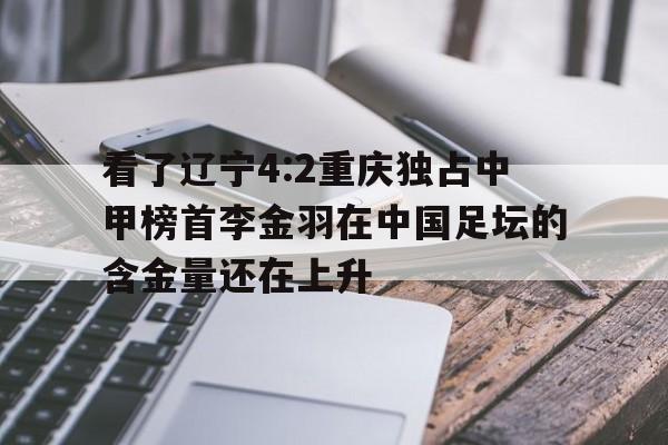 爱游戏体育在线入口-看了辽宁4:2重庆独占中甲榜首李金羽在中国足坛的含金量还在上升的简单介绍